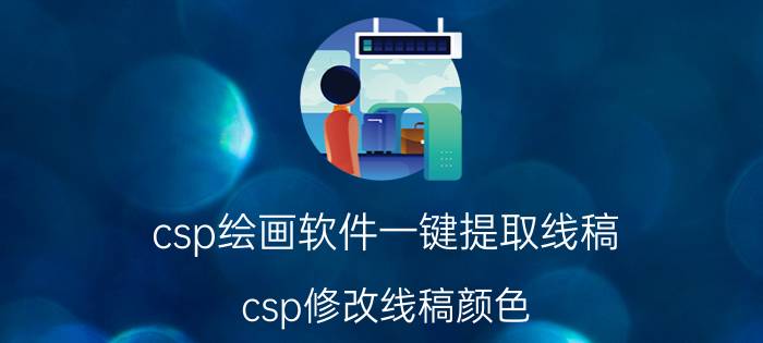 csp绘画软件一键提取线稿 csp修改线稿颜色？